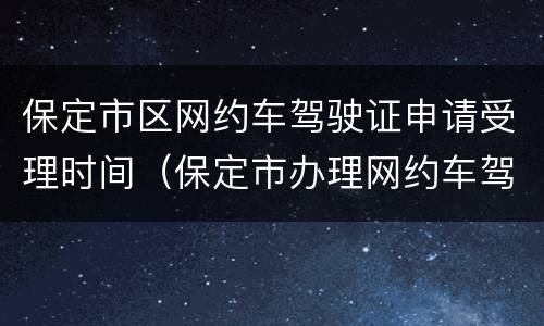 保定市区网约车驾驶证申请受理时间（保定市办理网约车驾驶证流程）