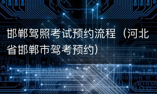 邯郸驾照考试预约流程（河北省邯郸市驾考预约）