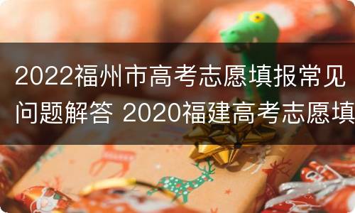 2022福州市高考志愿填报常见问题解答 2020福建高考志愿填报规则