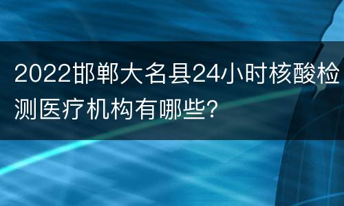 2022邯郸大名县24小时核酸检测医疗机构有哪些？