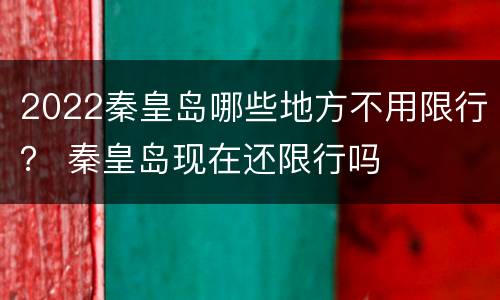 2022秦皇岛哪些地方不用限行？ 秦皇岛现在还限行吗