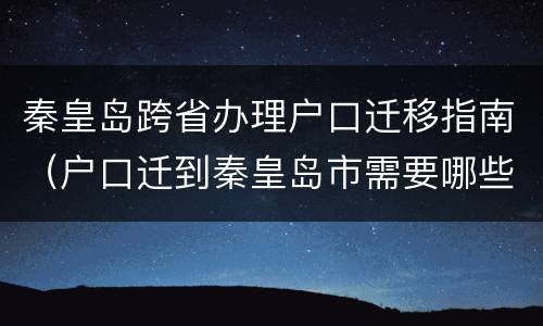 秦皇岛跨省办理户口迁移指南（户口迁到秦皇岛市需要哪些条件）