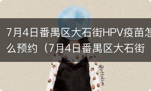 7月4日番禺区大石街HPV疫苗怎么预约（7月4日番禺区大石街hpv疫苗怎么预约的）