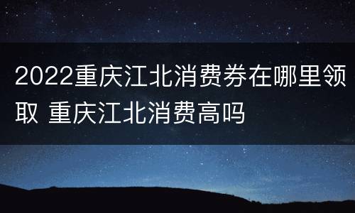 2022重庆江北消费券在哪里领取 重庆江北消费高吗