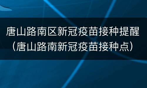 唐山路南区新冠疫苗接种提醒（唐山路南新冠疫苗接种点）