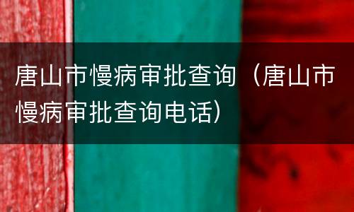 唐山市慢病审批查询（唐山市慢病审批查询电话）