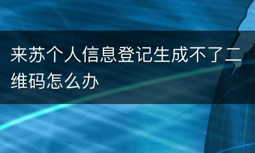 来苏个人信息登记生成不了二维码怎么办
