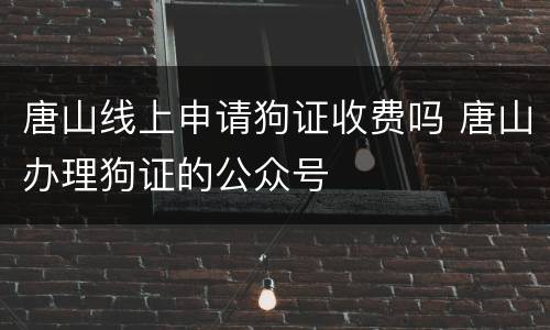 唐山线上申请狗证收费吗 唐山办理狗证的公众号