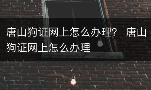 唐山狗证网上怎么办理？ 唐山狗证网上怎么办理
