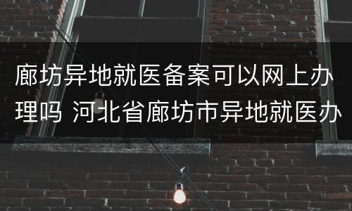 廊坊异地就医备案可以网上办理吗 河北省廊坊市异地就医办理流程