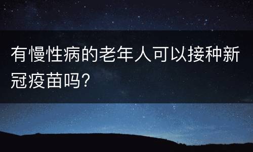 有慢性病的老年人可以接种新冠疫苗吗?