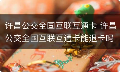 许昌公交全国互联互通卡 许昌公交全国互联互通卡能退卡吗