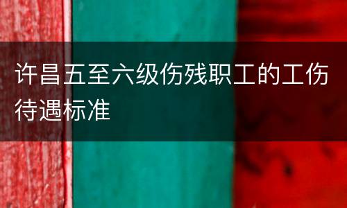 许昌五至六级伤残职工的工伤待遇标准