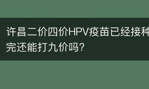许昌二价四价HPV疫苗已经接种完还能打九价吗?