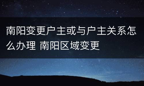 南阳变更户主或与户主关系怎么办理 南阳区域变更