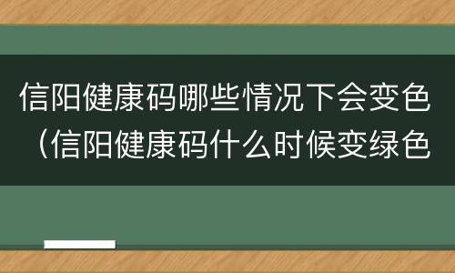 信阳健康码哪些情况下会变色（信阳健康码什么时候变绿色）