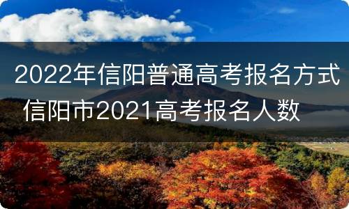 2022年信阳普通高考报名方式 信阳市2021高考报名人数