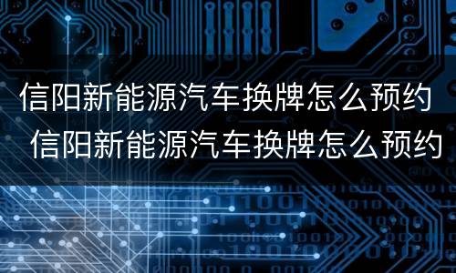 信阳新能源汽车换牌怎么预约 信阳新能源汽车换牌怎么预约的