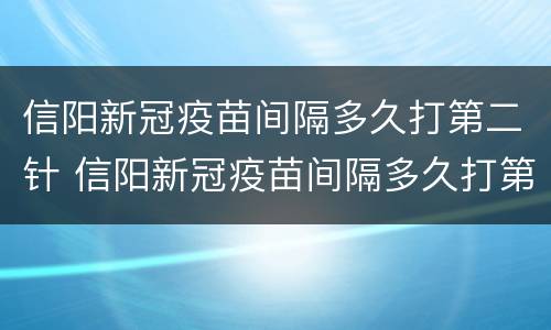 信阳新冠疫苗间隔多久打第二针 信阳新冠疫苗间隔多久打第二针了