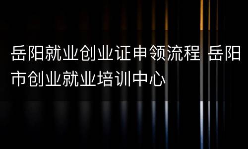 岳阳就业创业证申领流程 岳阳市创业就业培训中心