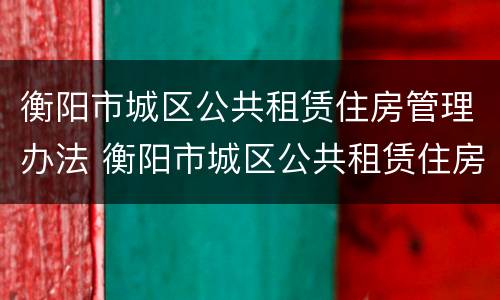 衡阳市城区公共租赁住房管理办法 衡阳市城区公共租赁住房管理办法最新