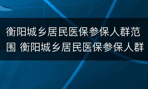 衡阳城乡居民医保参保人群范围 衡阳城乡居民医保参保人群范围是多少