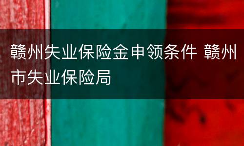 赣州失业保险金申领条件 赣州市失业保险局