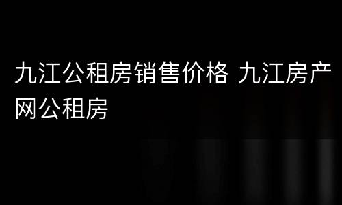 九江公租房销售价格 九江房产网公租房