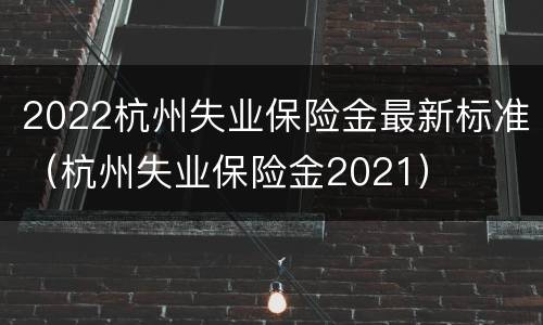 2022杭州失业保险金最新标准（杭州失业保险金2021）