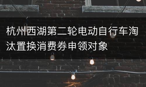 杭州西湖第二轮电动自行车淘汰置换消费券申领对象