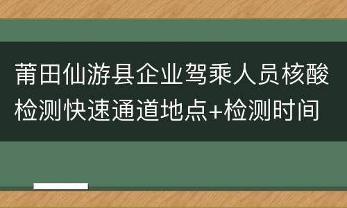 莆田仙游县企业驾乘人员核酸检测快速通道地点+检测时间