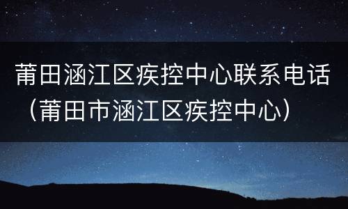 莆田涵江区疾控中心联系电话（莆田市涵江区疾控中心）