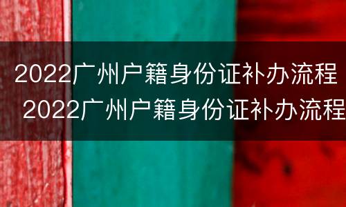2022广州户籍身份证补办流程 2022广州户籍身份证补办流程图