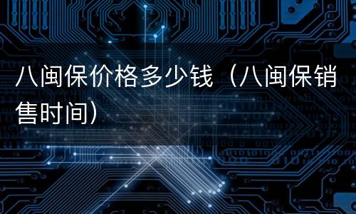 八闽保价格多少钱（八闽保销售时间）