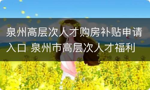 泉州高层次人才购房补贴申请入口 泉州市高层次人才福利