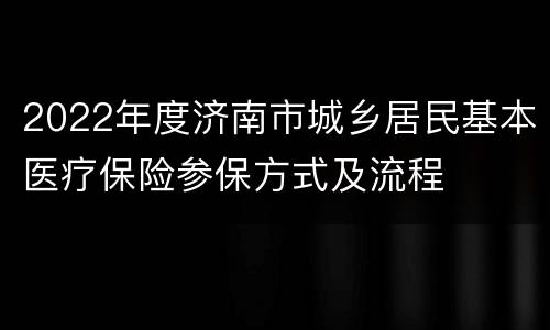2022年度济南市城乡居民基本医疗保险参保方式及流程