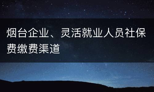 烟台企业、灵活就业人员社保费缴费渠道