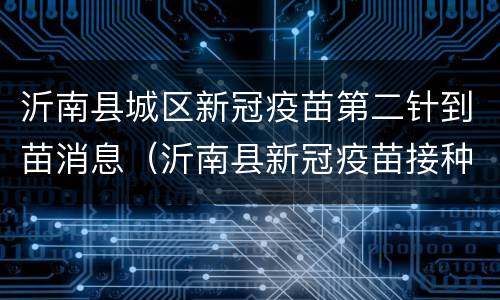 沂南县城区新冠疫苗第二针到苗消息（沂南县新冠疫苗接种）