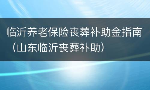 临沂养老保险丧葬补助金指南（山东临沂丧葬补助）
