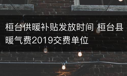 桓台供暖补贴发放时间 桓台县暖气费2019交费单位