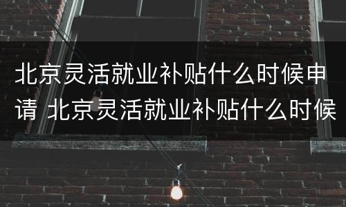 北京灵活就业补贴什么时候申请 北京灵活就业补贴什么时候申请的