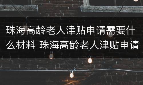 珠海高龄老人津贴申请需要什么材料 珠海高龄老人津贴申请需要什么材料和手续