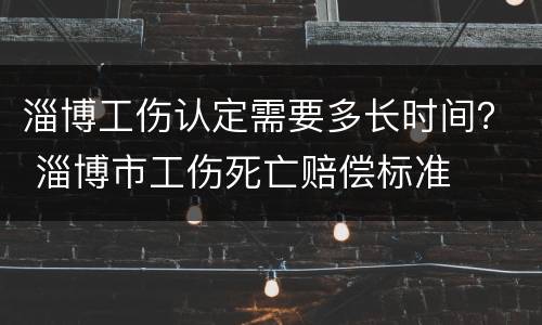 淄博工伤认定需要多长时间？ 淄博市工伤死亡赔偿标准