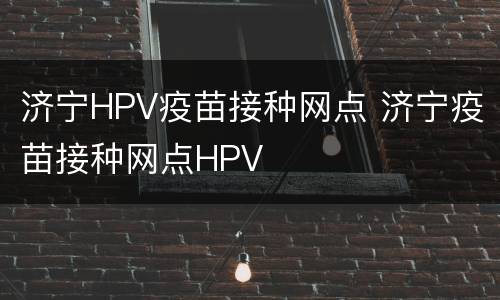 济宁HPV疫苗接种网点 济宁疫苗接种网点HPV