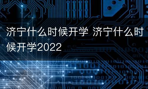 济宁什么时候开学 济宁什么时候开学2022