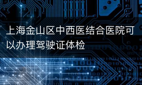 上海金山区中西医结合医院可以办理驾驶证体检