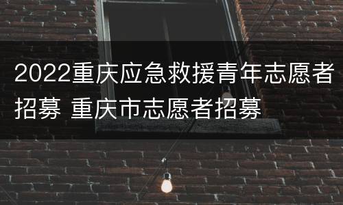 2022重庆应急救援青年志愿者招募 重庆市志愿者招募
