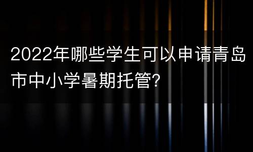 2022年哪些学生可以申请青岛市中小学暑期托管？