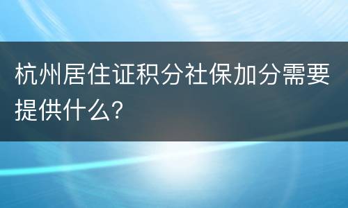 杭州居住证积分社保加分需要提供什么？