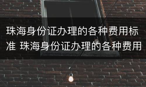 珠海身份证办理的各种费用标准 珠海身份证办理的各种费用标准是多少